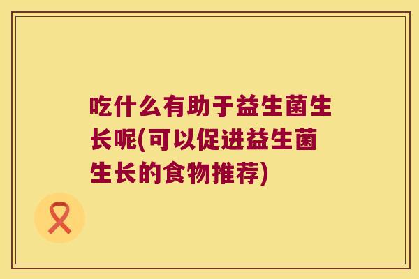 吃什么有助于益生菌生长呢(可以促进益生菌生长的食物推荐)