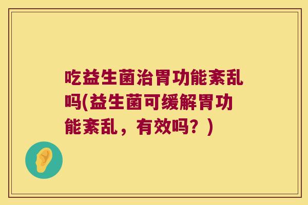 吃益生菌胃功能紊乱吗(益生菌可缓解胃功能紊乱,有效吗?) 吃益生菌胃功能紊乱吗(益生菌可缓解胃功能紊乱,有效吗?)