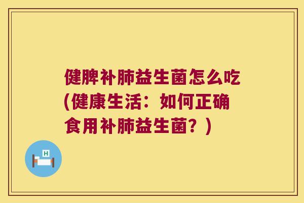 健脾补肺益生菌怎么吃(健康生活：如何正确食用补肺益生菌？)