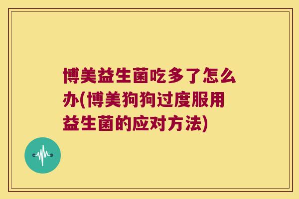 博美益生菌吃多了怎么办(博美狗狗过度服用益生菌的应对方法)