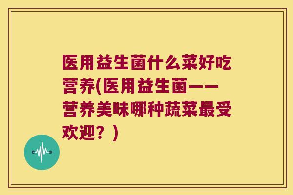 医用益生菌什么菜好吃营养(医用益生菌——营养美味哪种蔬菜最受欢迎？)