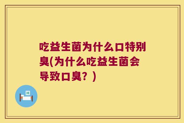 吃益生菌为什么口特别臭(为什么吃益生菌会导致?) 吃益生菌为什么口特别臭(为什么吃益生菌会导致?)