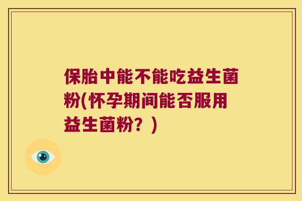 保胎中能不能吃益生菌粉(怀孕期间能否服用益生菌粉？)