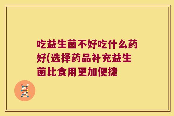 吃益生菌不好吃什么药好(选择药品补充益生菌比食用更加便捷