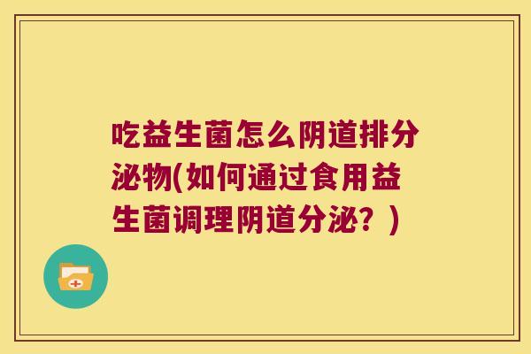 吃益生菌怎么阴道排分泌物(如何通过食用益生菌调理阴道分泌？)