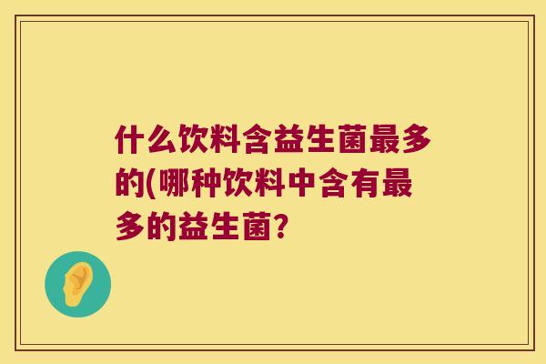 什么饮料含益生菌多的(哪种饮料中含有多的益生菌？