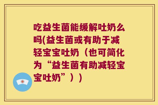 吃益生菌能缓解吐奶么吗(益生菌或有助于减轻宝宝吐奶(也可简化为“益生菌有助减轻宝宝吐奶”)) 吃益生菌能缓解吐奶么吗(益生菌或有助于减轻宝宝吐奶(也可简化为“益生菌有助减轻宝宝吐奶”))