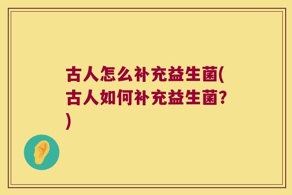 古人怎么补充益生菌(古人如何补充益生菌？)