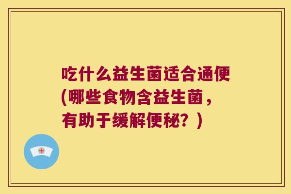吃什么益生菌适合通便(哪些食物含益生菌，有助于缓解便秘？)