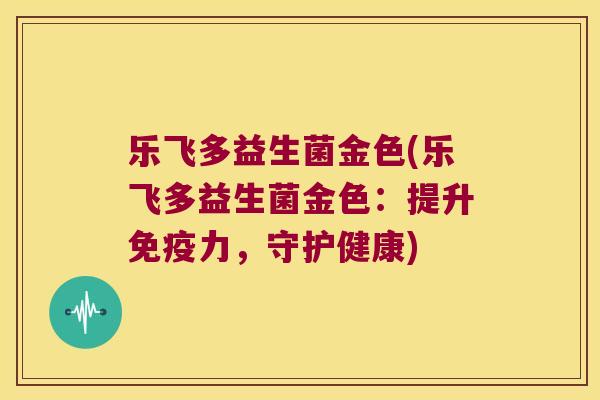 乐飞多益生菌金色(乐飞多益生菌金色：提升免疫力，守护健康)