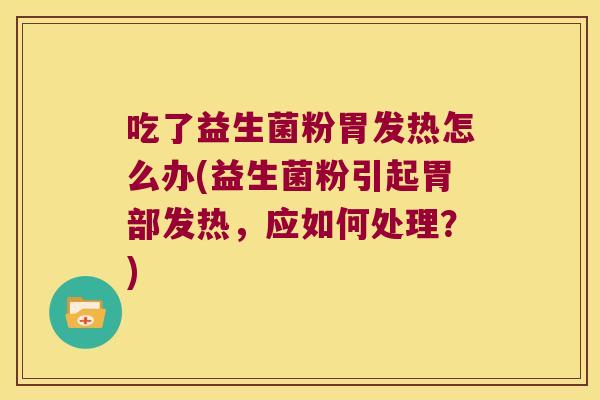 吃了益生菌粉胃发热怎么办(益生菌粉引起胃部发热，应如何处理？)