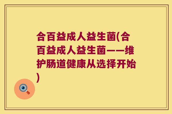 合百益成人益生菌(合百益成人益生菌——维护肠道健康从选择开始)