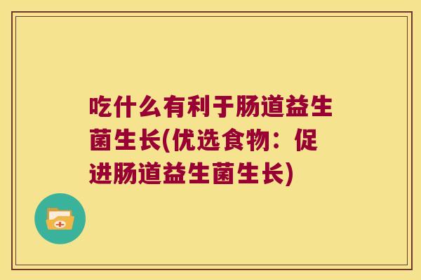 吃什么有利于肠道益生菌生长(优选食物：促进肠道益生菌生长)