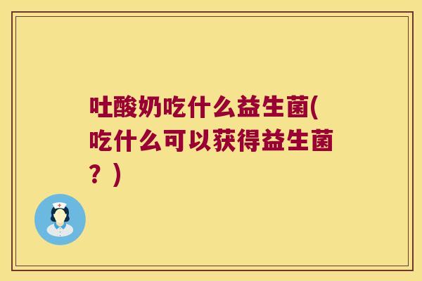 吐酸奶吃什么益生菌(吃什么可以获得益生菌？)