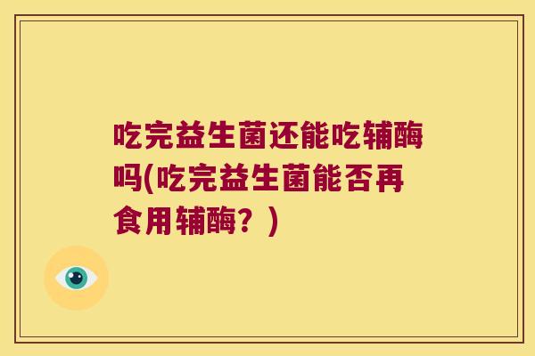 吃完益生菌还能吃辅酶吗(吃完益生菌能否再食用辅酶？)
