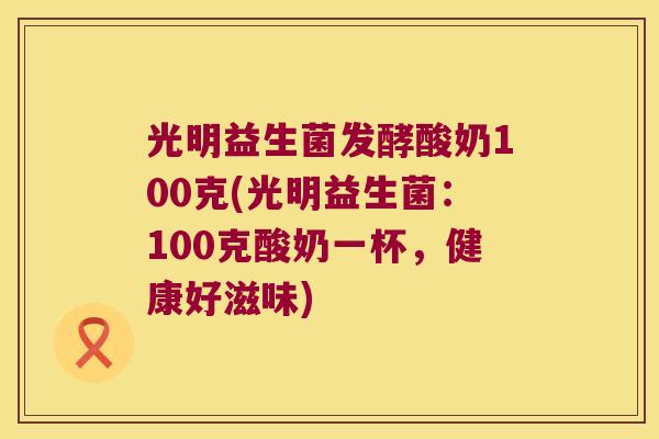 光明益生菌发酵酸奶100克(光明益生菌：100克酸奶一杯，健康好滋味)