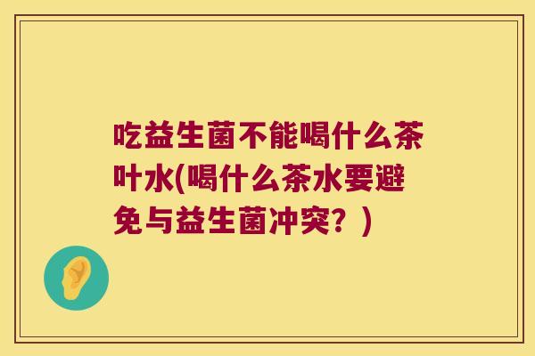 吃益生菌不能喝什么茶叶水(喝什么茶水要避免与益生菌冲突?) 吃益生菌不能喝什么茶叶水(喝什么茶水要避免与益生菌冲突?)
