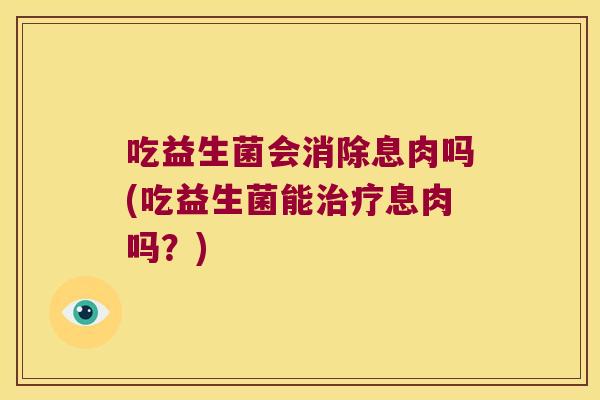 吃益生菌会消除息肉吗(吃益生菌能治疗息肉吗？)
