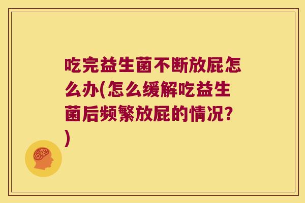 吃完益生菌不断放屁怎么办(怎么缓解吃益生菌后频繁放屁的情况？)