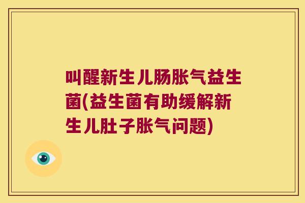 叫醒新生儿肠胀气益生菌(益生菌有助缓解新生儿肚子胀气问题)