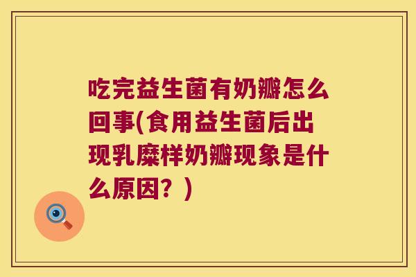 吃完益生菌有奶瓣怎么回事(食用益生菌后出现乳糜样奶瓣现象是什么原因？)