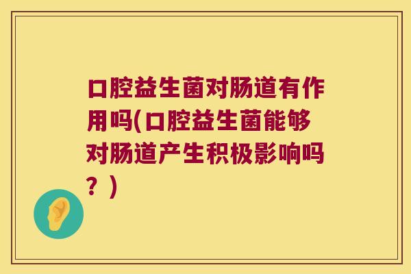口腔益生菌对肠道有作用吗(口腔益生菌能够对肠道产生积极影响吗？)