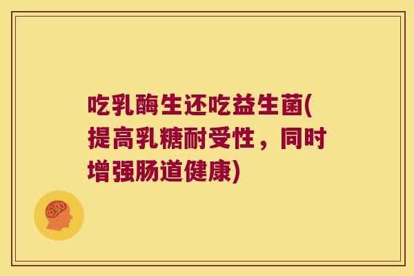 吃乳酶生还吃益生菌(提高乳糖耐受性，同时增强肠道健康)