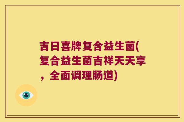 吉日喜牌复合益生菌(复合益生菌吉祥天天享，全面调理肠道)