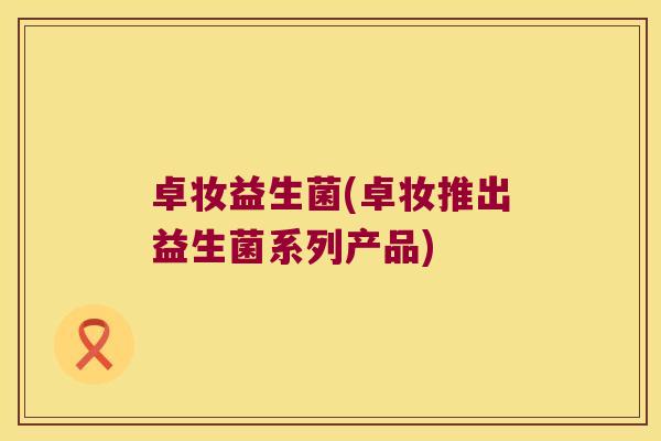 卓妆益生菌(卓妆推出益生菌系列产品)