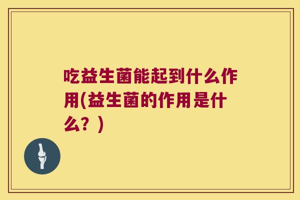 吃益生菌能起到什么作用(益生菌的作用是什么？)