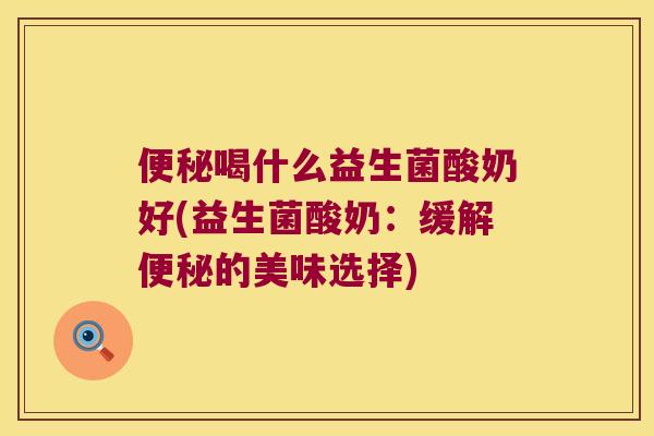 便秘喝什么益生菌酸奶好(益生菌酸奶：缓解便秘的美味选择)