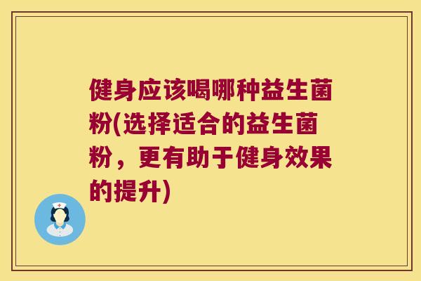 健身应该喝哪种益生菌粉(选择适合的益生菌粉,更有助于健身效果的提升) 健身应该喝哪种益生菌粉(选择适合的益生菌粉,更有助于健身效果的提升)
