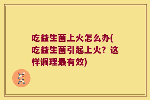 吃益生菌上火怎么办(吃益生菌引起上火？这样调理最有效)