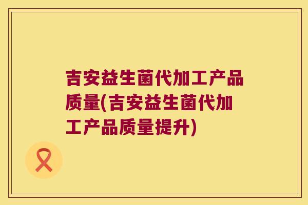 吉安益生菌代加工产品质量(吉安益生菌代加工产品质量提升) 吉安益生菌代加工产品质量(吉安益生菌代加工产品质量提升)