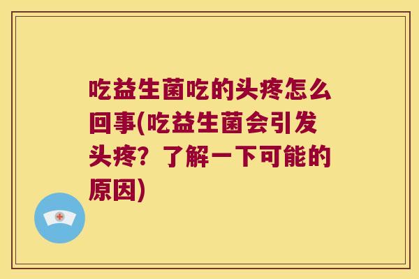 吃益生菌吃的头疼怎么回事(吃益生菌会引发头疼？了解一下可能的原因)