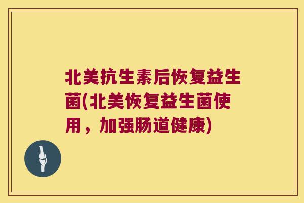北美抗生素后恢复益生菌(北美恢复益生菌使用，加强肠道健康)