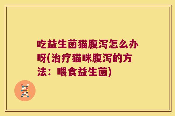 吃益生菌猫腹泻怎么办呀(治疗猫咪腹泻的方法：喂食益生菌)