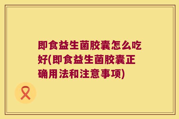 即食益生菌胶囊怎么吃好(即食益生菌胶囊正确用法和注意事项)