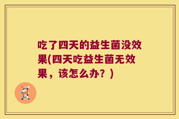 吃了四天的益生菌没效果(四天吃益生菌无效果，该怎么办？)