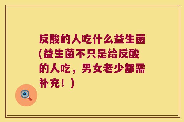 反酸的人吃什么益生菌(益生菌不只是给反酸的人吃，男女老少都需补充！)