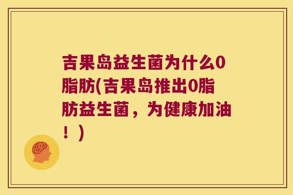 吉果岛益生菌为什么0脂肪(吉果岛推出0脂肪益生菌,为健康加油!) 吉果岛益生菌为什么0脂肪(吉果岛推出0脂肪益生菌,为健康加油!)