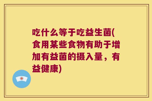 吃什么等于吃益生菌(食用某些食物有助于增加有益菌的摄入量，有益健康)