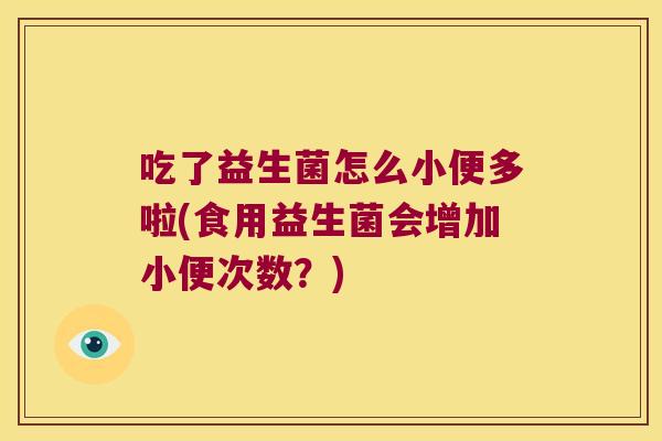 吃了益生菌怎么小便多啦(食用益生菌会增加小便次数？)