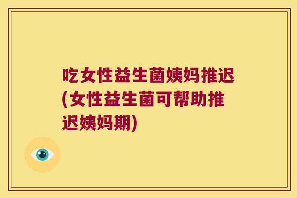 吃女性益生菌姨妈推迟(女性益生菌可帮助推迟姨妈期)