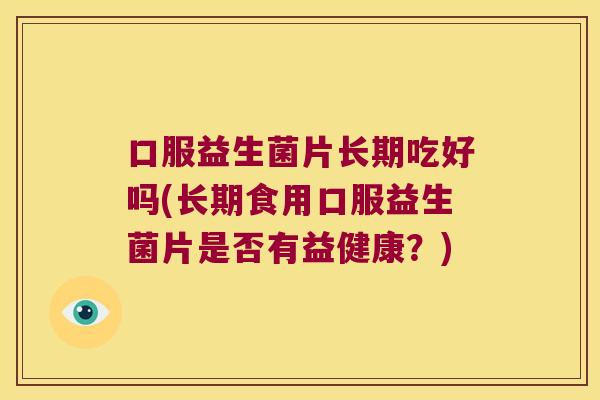 口服益生菌片长期吃好吗(长期食用口服益生菌片是否有益健康？)