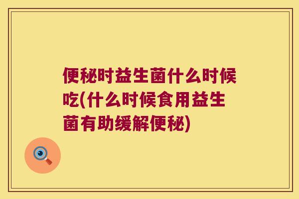 便秘时益生菌什么时候吃(什么时候食用益生菌有助缓解便秘)