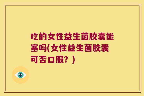 吃的女性益生菌胶囊能塞吗(女性益生菌胶囊可否口服?) 吃的女性益生菌胶囊能塞吗(女性益生菌胶囊可否口服?)