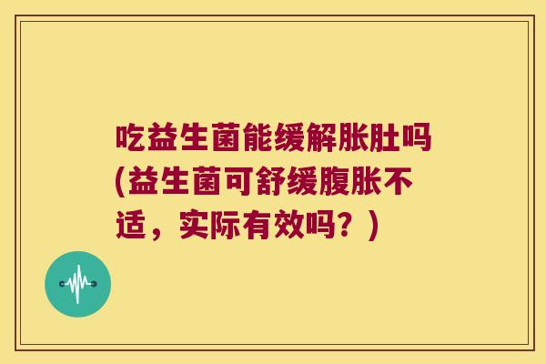 吃益生菌能缓解胀肚吗(益生菌可舒缓不适,实际有效吗?) 吃益生菌能缓解胀肚吗(益生菌可舒缓不适,实际有效吗?)