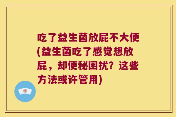 吃了益生菌放屁不大便(益生菌吃了感觉想放屁，却便秘困扰？这些方法或许管用)