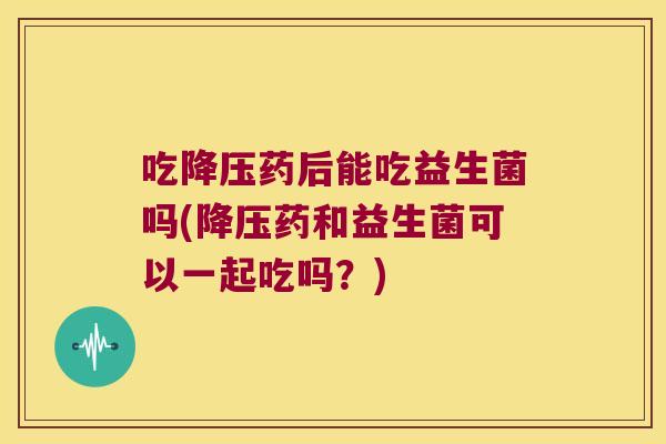 吃药后能吃益生菌吗(药和益生菌可以一起吃吗?) 吃药后能吃益生菌吗(药和益生菌可以一起吃吗?)